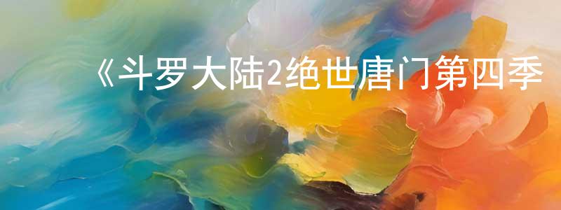 白新军的动漫综艺大全,《斗罗大陆2绝世唐门第四季·动态漫》详情介绍_斗罗大陆2绝世唐门第四季·动态漫已完结在线观看_斗罗大陆2绝世唐门第四季·动态漫迅雷下载_国漫